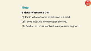 Note:
3 Hints to use AM ≥ GM
(1) If min value of some expression is asked
(2) Terms involved in expression are +ve.
(3) Product of terms involved in expression is good.
 