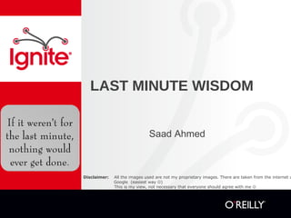 LAST MINUTE WISDOM


                               Saad Ahmed



Disclaimer:   All the images used are not my proprietary images. There are taken from the internet u
              Google (easiest way )
              This is my view, not necessary that everyone should agree with me 
 