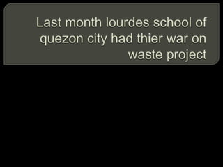 Last month lourdes school of quezon city had thier war on waste project 