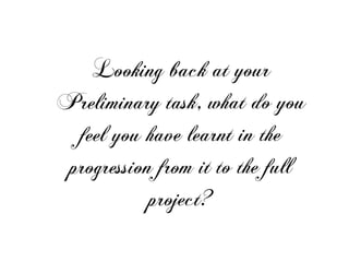 Looking back at your
Preliminary task, what do you
feel you have learnt in the
progression from it to the full
project?
 