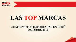 LAS TOP MARCAS
CUATRIMOTOS IMPORTADAS EN PERÚ
         OCTUBRE 2012

        www.thetopreport.com
 
