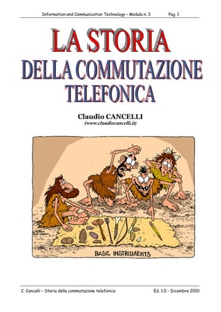 Information and Communication Technology – Modulo n. 3

Pag. 1

Claudio CANCELLI
(www.claudiocancelli.it)

C. Cancelli – Storia della commutazione telefonica

Ed. 1.0 - Dicembre 2010

 