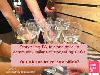 30/06/2015
Simonetta Pozzi & Patrizia Soffiati
StorytellingITA, la storia della 1a
community italiana di storytelling su G+
Quale futuro tra online e offline?
 