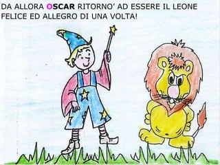 DA ALLORA  O SCAR  RITORNO’ AD ESSERE IL LEONE FELICE ED ALLEGRO DI UNA VOLTA!     