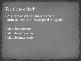  Ai giorni nostri tre sono le tecniche
principalmente utilizzate per il tatuaggio:
 Metodo samoano
 Metodo giapponese
 Metodo americano
 