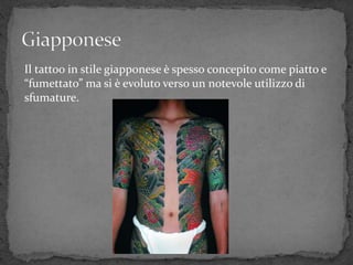 Il tattoo in stile giapponese è spesso concepito come piatto e
“fumettato” ma si è evoluto verso un notevole utilizzo di
sfumature.
 