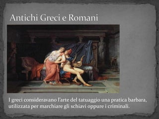 I greci consideravano l’arte del tatuaggio una pratica barbara,
utilizzata per marchiare gli schiavi oppure i criminali.
 