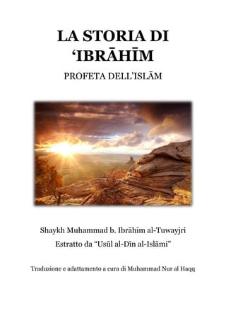 LA STORIA DI
‘IBRĀHĪM
PROFETA DELL’ISLĀM
Shaykh Muhammad b. Ibrāhīm al-Tuwayjri
Estratto da “Usūl al-Dīn al-Islāmi”
Traduzione e adattamento a cura di Muhammad Nur al Haqq
 