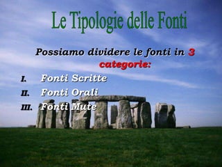 Possiamo dividere le fonti in 3
categorie:
I. Fonti Scritte
II. Fonti Orali
III. Fonti Mute
 