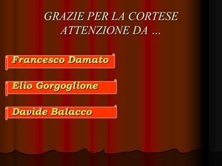 GRAZIE PER LA CORTESE
ATTENZIONE DA …
Francesco Damato
Elio Gorgoglione
Davide Balacco
 