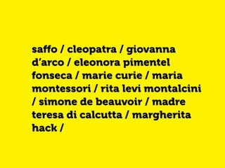 saffo / cleopatra / giovanna 
d’arco / eleonora pimentel 
fonseca / marie curie / maria 
montessori / rita levi montalcini 
/ simone de beauvoir / madre 
teresa di calcutta / margherita 
hack / 
 
