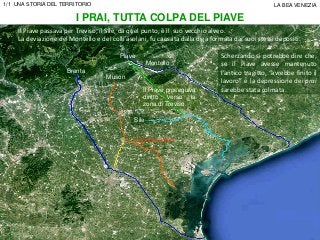 I PRAI, TUTTA COLPA DEL PIAVE
Il Piave proseguiva
diritto verso la
zona di Treviso.
Montello
Sile
vecchio corso
Brenta
Mus...