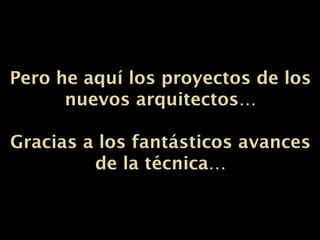 Pero he aquí los proyectos de losPero he aquí los proyectos de los
nuevos arquitectos…nuevos arquitectos…
Gracias a los fantásticos avancesGracias a los fantásticos avances
de la técnica…de la técnica…
 
