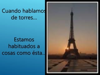 Estamos
habituados a
cosas como ésta…
Cuando hablamos
de torres…