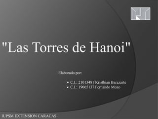 "Las Torres de Hanoi"
IUPSM EXTENSION CARACAS
Elaborado por:
 C.I.: 21013481 Kristhian Barazarte
 C.I.: 19065137 Fernando Mozo
 