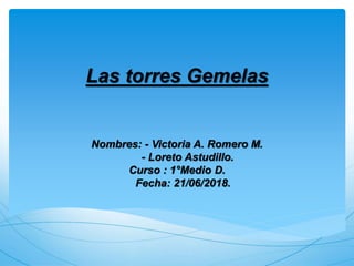 Las torres Gemelas
Nombres: - Victoria A. Romero M.
- Loreto Astudillo.
Curso : 1°Medio D.
Fecha: 21/06/2018.
 