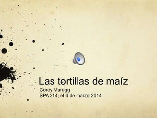 Las tortillas de maíz
Corey Marugg
SPA 314, el 4 de marzo 2014

 