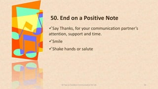 50. End on a Positive Note
Say Thanks, for your communication partner’s
attention, support and time.
Smile
Shake hands or salute
3850 Tips on Excellent Communication for Life
 