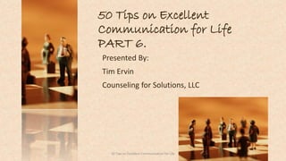 50 Tips on Excellent
Communication for Life
PART 6.
Presented By:
Tim Ervin
Counseling for Solutions, LLC
150 Tips on Excellent Communication for Life
 