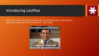Introducing LastPass
With this in mind, even before you sign up for LastPass be sure to think about a
good, secure password that you will never – ever forget.
 
