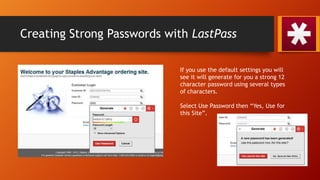 Creating Strong Passwords with LastPass
If you use the default settings you will
see it will generate for you a strong 12
character password using several types
of characters.
Select Use Password then “Yes, Use for
this Site”.
 