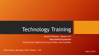Technology Training
Special Training - Session #13
Heartbleed Explained
Getting Your Digital Security in Order with LastPass
May 8, 2014
William Mann, Borough of West Chester - CIO
 