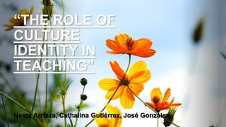 “THE ROLE OF
CULTURE
IDENTITY IN
TEACHING”
Nesta Arriaza, Cathalina Gutiérrez, José González
 