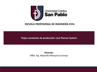 Flujos constantes de producción: Last Planner System
Docente:
MBA, Ing. Alejandra Marquina Cornejo
ESCUELA PROFESIONAL DE INGENIERÍA CIVIL
 