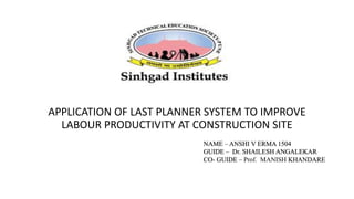 APPLICATION OF LAST PLANNER SYSTEM TO IMPROVE
LABOUR PRODUCTIVITY AT CONSTRUCTION SITE
NAME – ANSHI V ERMA 1504
GUIDE – Dr. SHAILESH ANGALEKAR
CO- GUIDE – Prof. MANISH KHANDARE
 