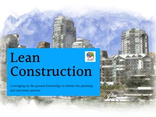 Lean
Construction
Leveraging on the ground knowledge to inform the planning
and execution process
 