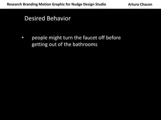 Research Branding Motion Graphic for Nudge Design Studio Arturo Chacon
• people might turn the faucet off before
getting out of the bathrooms
Desired Behavior
 