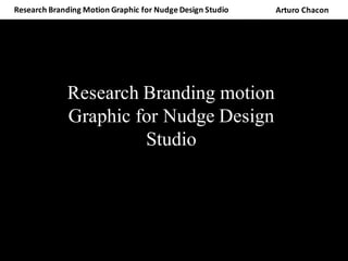 Research	Branding	Motion	Graphic	for	Nudge	Design	Studio	 Arturo	Chacon
Research Branding motion Graphic for Nudge
Design Studio
Research Branding motion
Graphic for Nudge Design
Studio
 