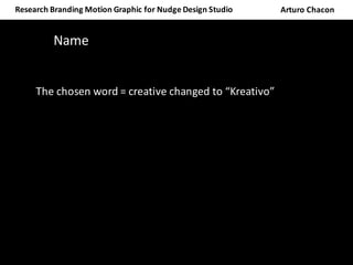 Arturo	ChaconResearch	Branding	Motion	Graphic	for	Nudge	Design	Studio	
Name		
The	chosen	word	=	creative	changed	to	“Kreativo”
 