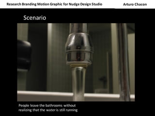 People	leave	the	bathrooms	without	realizing	that	the	water	is	still	running	
Research	Branding	Motion	Graphic	for	Nudge	Design	Studio	 Arturo	Chacon
People	leave	the	bathrooms	without	
realizing	that	the	water	is	still	running	
Scenario
 