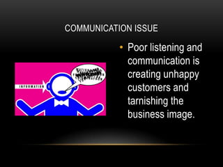COMMUNICATION ISSUE

           • Poor listening and
             communication is
             creating unhappy
             customers and
             tarnishing the
             business image.
 