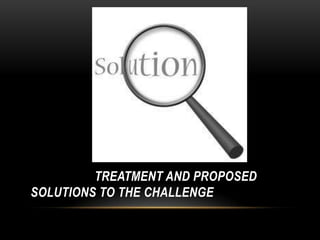 TREATMENT AND PROPOSED
SOLUTIONS TO THE CHALLENGE
 