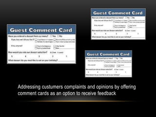 Addressing custumers complaints and opinions by offering
comment cards as an option to receive feedback
 
