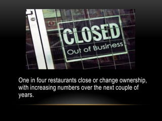 One in four restaurants close or change ownership,
with increasing numbers over the next couple of
years.
 