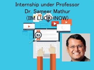 Internship under Professor
Dr. Sameer Mathur
(IIM LUCKHNOW)
 