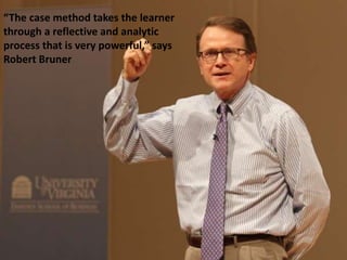 “The case method takes the learner
through a reflective and analytic
process that is very powerful,” says
Robert Bruner
 