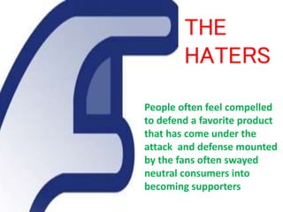 THE
HATERS
People often feel compelled
to defend a favorite product
that has come under the
attack and defense mounted
by the fans often swayed
neutral consumers into
becoming supporters
 