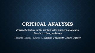 CRITICAL ANALYSIS
Pragmatic failure of the Turkish EFL learners in Request
Emails to their professors
Tazegul,Turgay , Engin At Kafkas University , Kars, Turkey
 