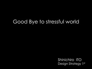 Good Bye to stressful world 	
Shinichiro ITO
Design Strategy 1st
 