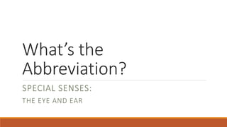 What’s the
Abbreviation?
SPECIAL SENSES:
THE EYE AND EAR
 
