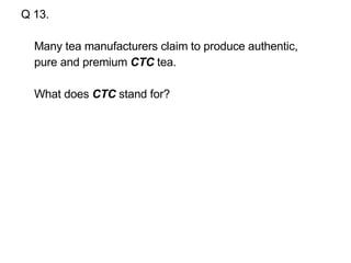 Q 13. Many tea manufacturers claim to produce authentic, pure and premium  CTC  tea. What does  CTC  stand for? 