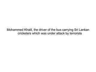 Mohammed Khalil, the driver of the bus carrying Sri Lankan cricketers which was under attack by terrorists 