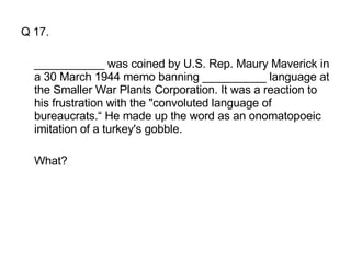 Q 17. ___________ was coined by U.S. Rep. Maury Maverick in a 30 March 1944 memo banning __________ language at the Smaller War Plants Corporation. It was a reaction to his frustration with the "convoluted language of bureaucrats.“ He made up the word as an onomatopoeic imitation of a turkey's gobble. What?  