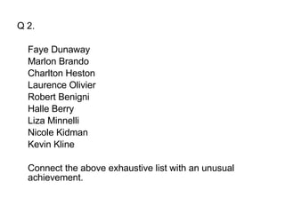 Q 2. Faye Dunaway   Marlon Brando Charlton Heston   Laurence Olivier Robert Benigni Halle Berry  Liza Minnelli  Nicole Kidman   Kevin Kline Connect the above exhaustive list with an unusual achievement.  