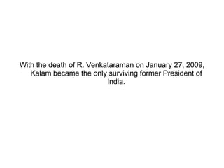 With the death of R. Venkataraman on January 27, 2009, Kalam became the only surviving former President of India. 
