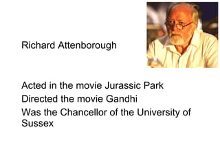 Richard Attenborough Acted in the movie Jurassic Park Directed the movie Gandhi Was the Chancellor of the University of Sussex 